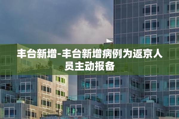 丰台新增-丰台新增病例为返京人员主动报备
