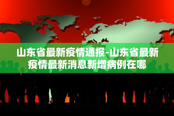 山东省最新疫情通报-山东省最新疫情最新消息新增病例在哪