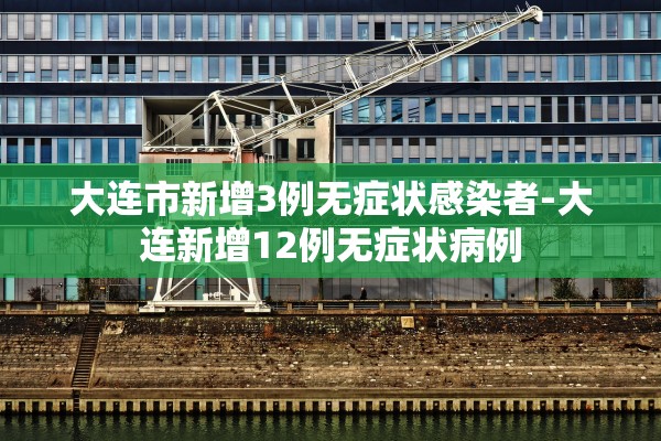 大连市新增3例无症状感染者-大连新增12例无症状病例