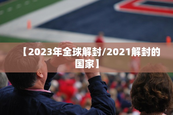 【2023年全球解封/2021解封的国家】 【2023年全球解封/2021解封的国家】