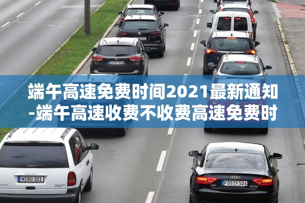 端午高速免费时间2021最新通知-端午高速收费不收费高速免费时间