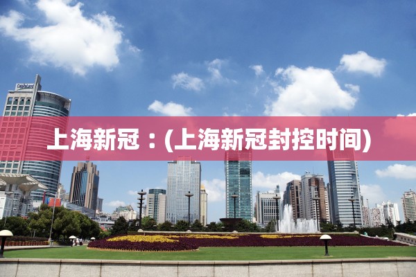 上海新冠︰(上海新冠封控时间)