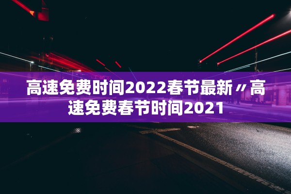 高速免费时间2022春节最新〃高速免费春节时间2021