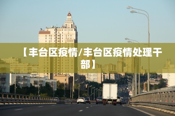 【丰台区疫情/丰台区疫情处理干部】 【丰台区疫情/丰台区疫情处理干部】