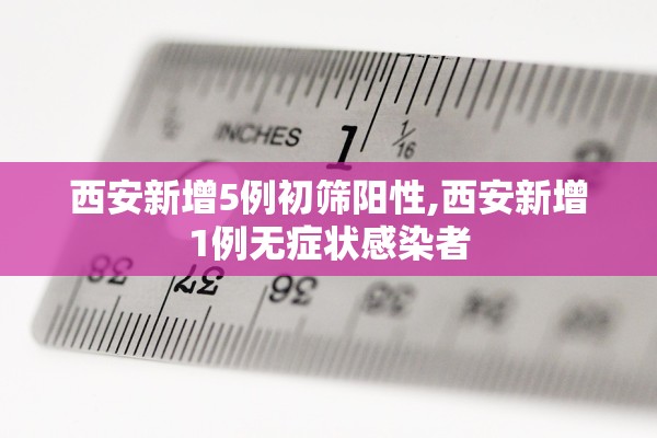 西安新增5例初筛阳性,西安新增1例无症状感染者