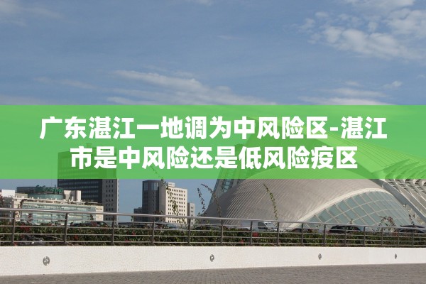 广东湛江一地调为中风险区-湛江市是中风险还是低风险疫区