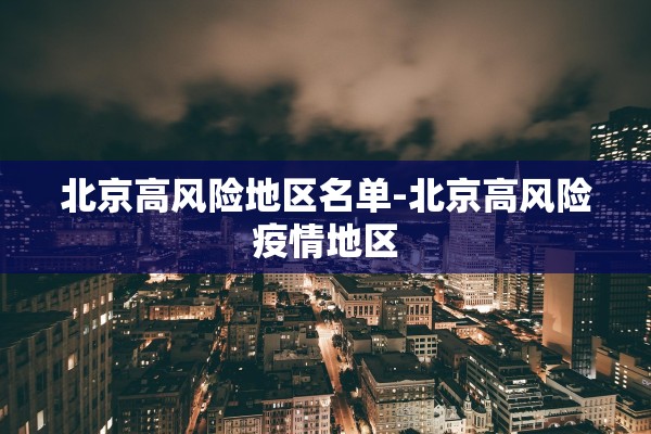 北京高风险地区名单-北京高风险疫情地区 北京高风险地区名单-北京高风险疫情地区