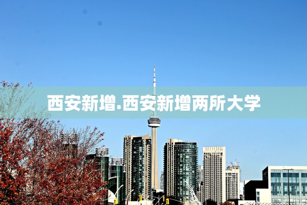 西安新增.西安新增两所大学