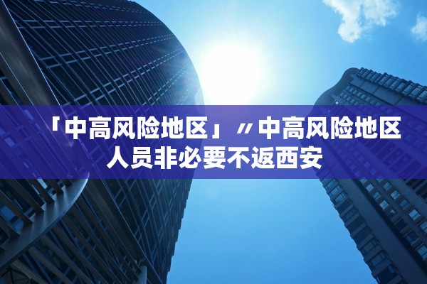 「中高风险地区」〃中高风险地区人员非必要不返西安