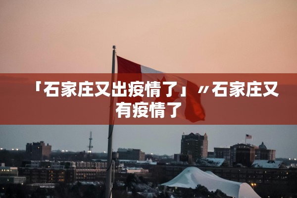 「石家庄又出疫情了」〃石家庄又有疫情了 「石家庄又出疫情了」〃石家庄又有疫情了