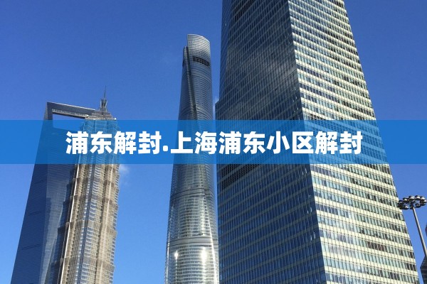 浦东解封.上海浦东小区解封 浦东解封.上海浦东小区解封