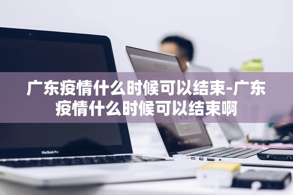 广东疫情什么时候可以结束-广东疫情什么时候可以结束啊