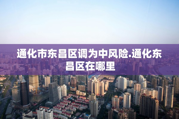 通化市东昌区调为中风险.通化东昌区在哪里 通化市东昌区调为中风险.通化东昌区在哪里