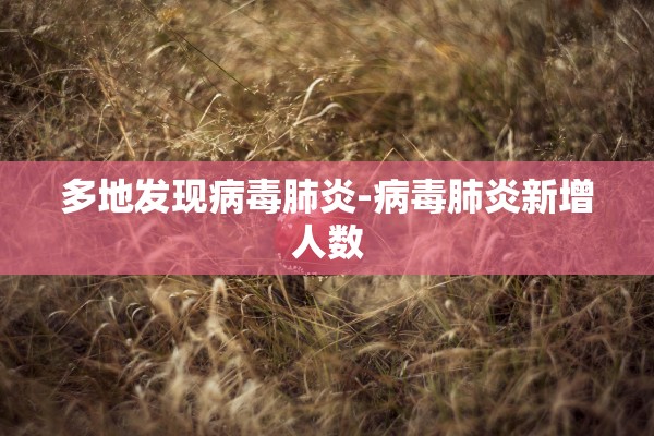 多地发现病毒肺炎-病毒肺炎新增人数