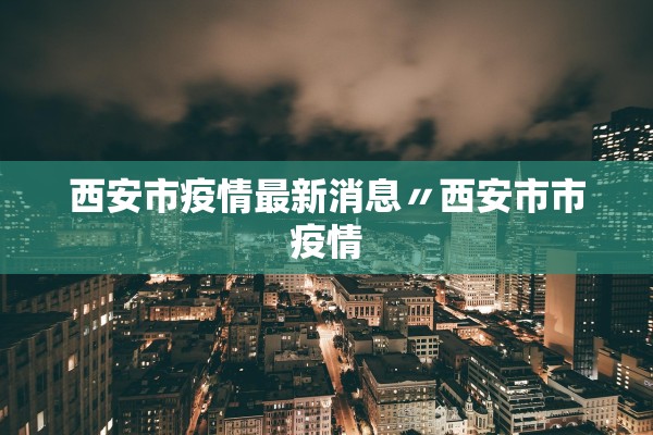 西安市疫情最新消息〃西安市市疫情