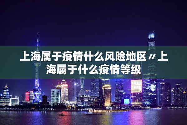 上海属于疫情什么风险地区〃上海属于什么疫情等级
