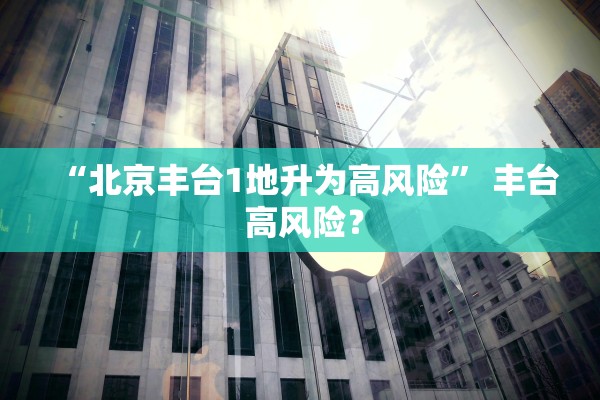 “北京丰台1地升为高风险” 丰台 高风险？