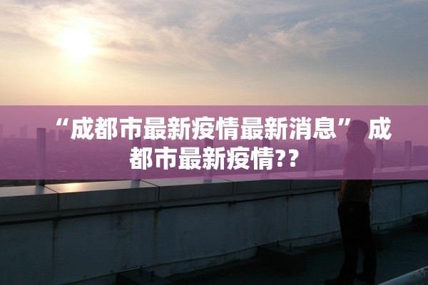 “成都市最新疫情最新消息	” 成都市最新疫情?？