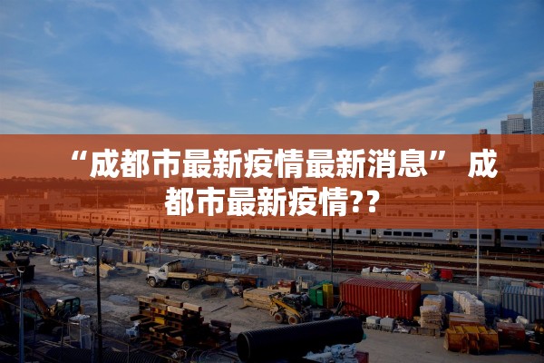 “成都市最新疫情最新消息” 成都市最新疫情?？