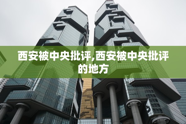 西安被中央批评,西安被中央批评的地方 西安被中央批评,西安被中央批评的地方