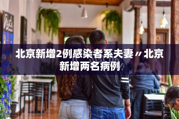 北京新增2例感染者系夫妻〃北京新增两名病例