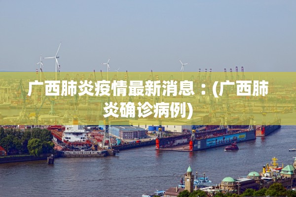 广西肺炎疫情最新消息︰(广西肺炎确诊病例) 广西肺炎疫情最新消息︰(广西肺炎确诊病例)