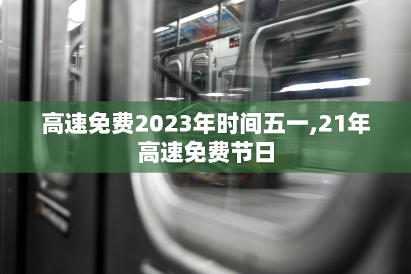 高速免费2023年时间五一,21年高速免费节日