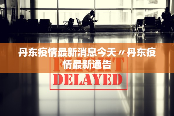 丹东疫情最新消息今天〃丹东疫情最新通告