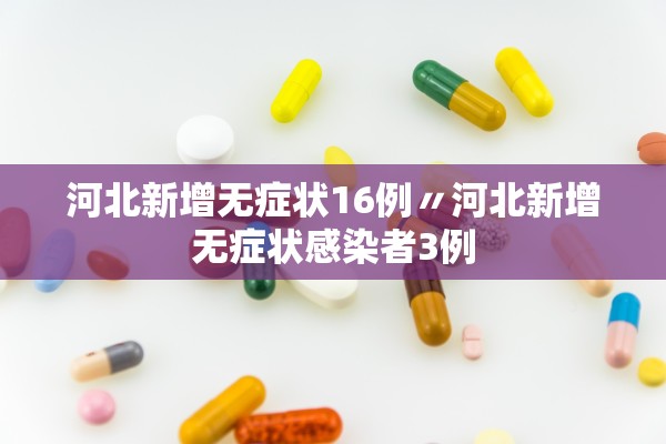 河北新增无症状16例〃河北新增无症状感染者3例 河北新增无症状16例〃河北新增无症状感染者3例