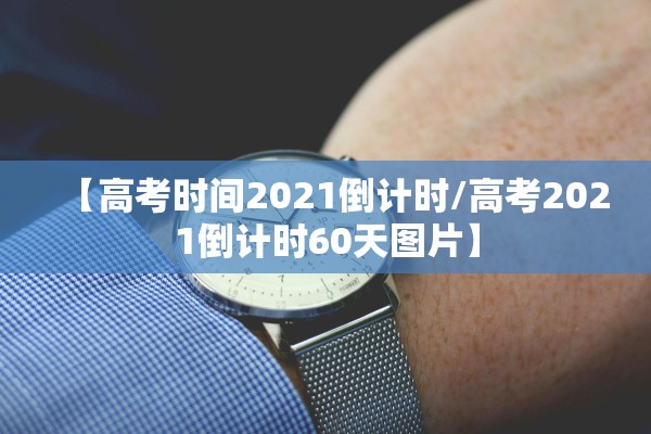 【高考时间2021倒计时/高考2021倒计时60天图片】 【高考时间2021倒计时/高考2021倒计时60天图片】