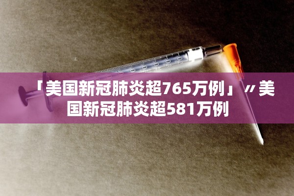 「美国新冠肺炎超765万例」〃美国新冠肺炎超581万例