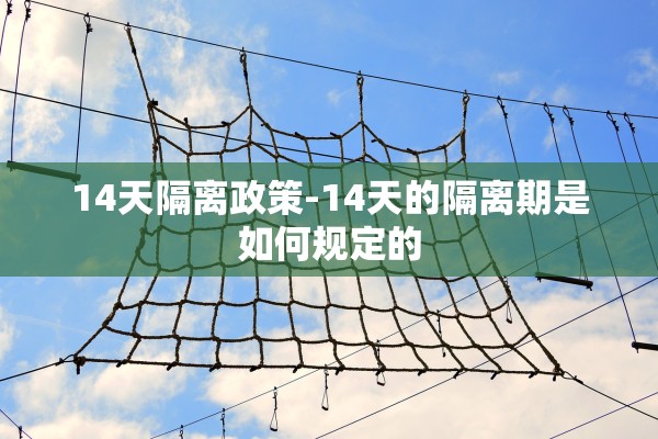 14天隔离政策-14天的隔离期是如何规定的