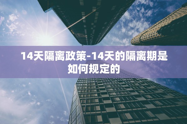 14天隔离政策-14天的隔离期是如何规定的