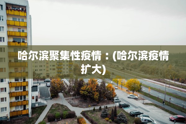哈尔滨聚集性疫情︰(哈尔滨疫情扩大)