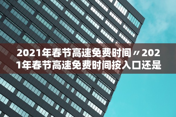 2021年春节高速免费时间〃2021年春节高速免费时间按入口还是出口 2021年春节高速免费时间〃2021年春节高速免费时间按入口还是出口