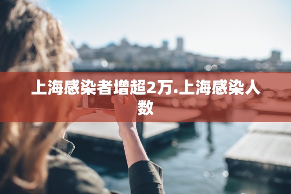 上海感染者增超2万.上海感染人数 上海感染者增超2万.上海感染人数
