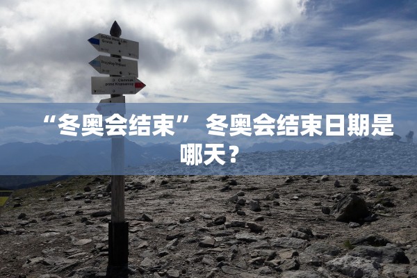 “冬奥会结束” 冬奥会结束日期是哪天？