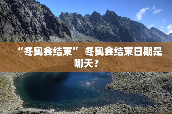 “冬奥会结束” 冬奥会结束日期是哪天？