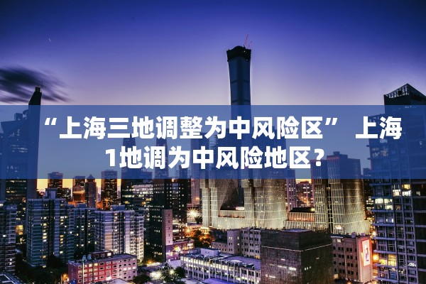 “上海三地调整为中风险区” 上海1地调为中风险地区？