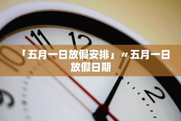 「五月一日放假安排」〃五月一日放假日期