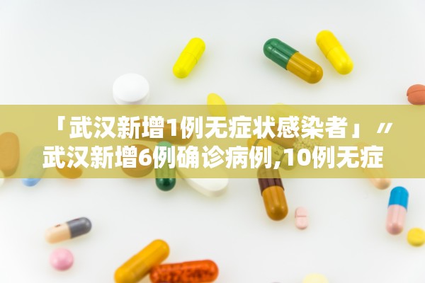「武汉新增1例无症状感染者」〃武汉新增6例确诊病例,10例无症状感染者 ,活动轨迹公布