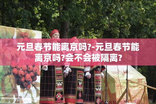 元旦春节能离京吗?-元旦春节能离京吗?会不会被隔离?