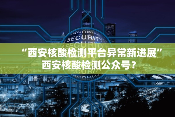 “西安核酸检测平台异常新进展” 西安核酸检测公众号？