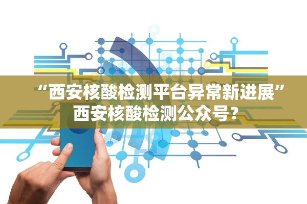 “西安核酸检测平台异常新进展	” 西安核酸检测公众号？