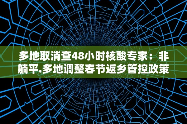 多地取消查48小时核酸专家：非躺平.多地调整春节返乡管控政策取消一部分核酸检测要求