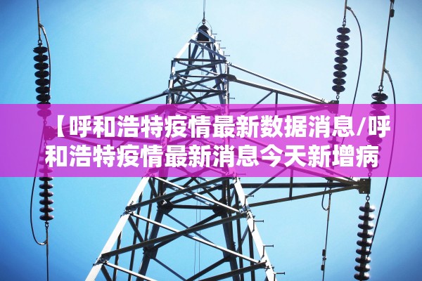 【呼和浩特疫情最新数据消息/呼和浩特疫情最新消息今天新增病例】