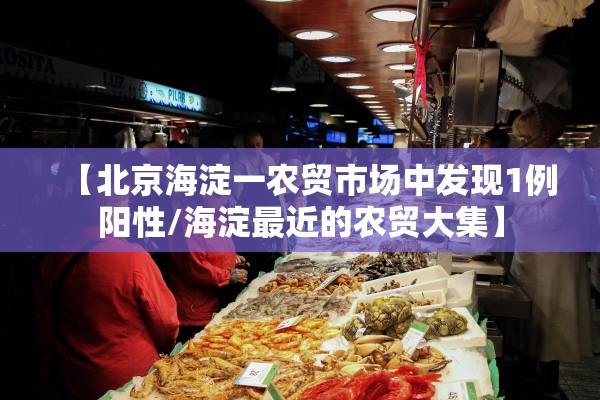 【北京海淀一农贸市场中发现1例阳性/海淀最近的农贸大集】