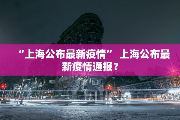 “上海公布最新疫情” 上海公布最新疫情通报？