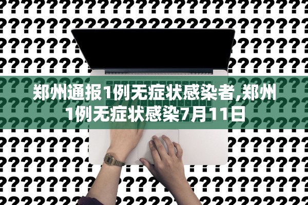 郑州通报1例无症状感染者,郑州1例无症状感染7月11日