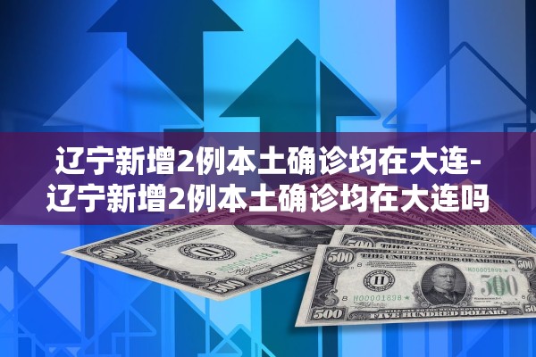 辽宁新增2例本土确诊均在大连-辽宁新增2例本土确诊均在大连吗